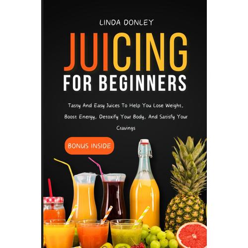 Juicing For Beginners: Tasty And Easy Juices To Help You Lose Weight, Boost Energy, Detoxify Your Body, And Satisfy Your Cravings