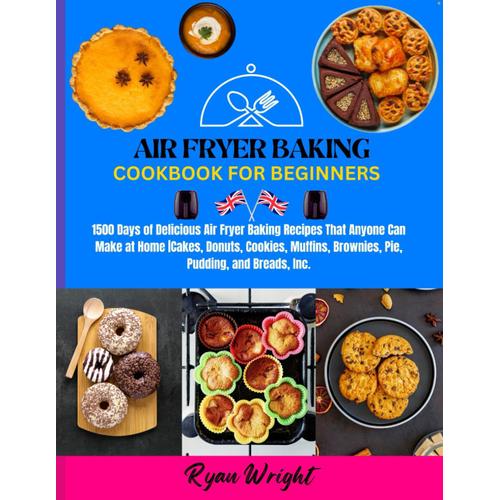 Air Fryer Baking Cookbook For Beginners: 1500 Days Of Delicious Air Fryer Baking Recipes That Anyone Can Make At Home |Cakes, Donuts, Cookies, Muffins, Brownies, Pie, Pudding, And Breads, Inc.