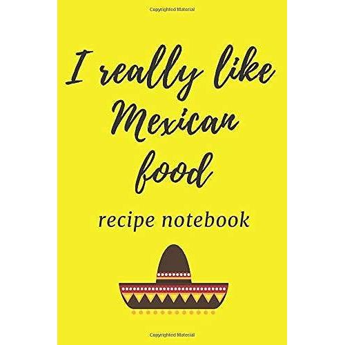 I Really Like Mexican Food : Notebook For All Hobby Cooks Of Mexican Dishes, Journal And Recipe Notebook Of Mexican Dishes: Recipe Book : Notebook / ... 100 Pages, 6x9, Soft Cover, Matte Finish