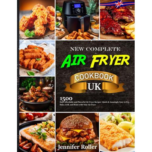 New Complete Air Fryer Cookbook Uk: 1500 Days Affordable And Flavorful Air Fryer Recipes | Quick & Amazingly Easy To Fry, Bake, Grill, And Roast With Your Air Fryer