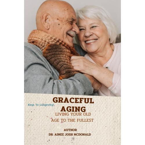 Graceful Aging.: Living Your Old Age To The Fullest. Secret To Living Long. How To Be Healthy At Old Age. Food That Keep You Strong And Healthy At Old Age. Types Of Food For The Aged