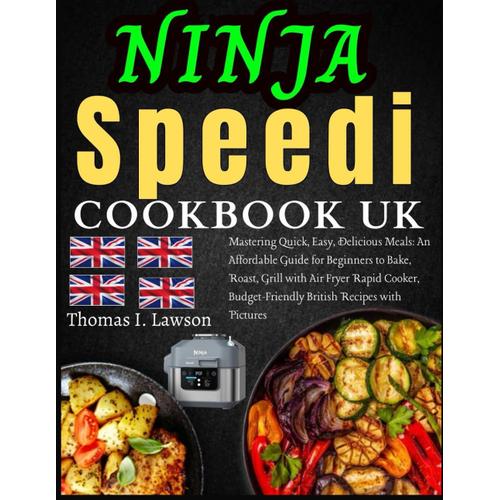 Ninja Speedi Cookbook Uk: Mastering Quick, Easy, & Delicious Recipes: A Guide For Beginners & Advanced Users To Bake,Roast, Grill, & Air Fryer Meals With The Rapid Cooker,Budget-Friendly & Affordable