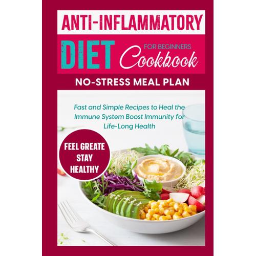 Anti-Inflammatory Diet Cookbook For Beginners No-Stress Meal Plan: Fast And Simple Recipes To Heal The Immune System And Boost Immunity For Life-Long Health
