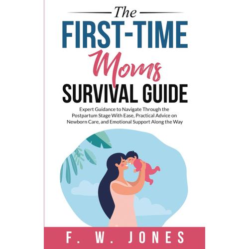 The First-Time Moms Survival Guide: Expert Guidance To Navigate Through The Postpartum Stage With Ease, Practical Advice On Newborn Care, And Emotional Support Along The Way