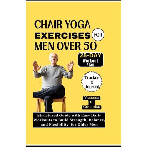 Chair Yoga Exercises For Men Over 50: Structured Guide With Easy Daily Workouts To Build, Strength Balance And Flexibility For Older Men