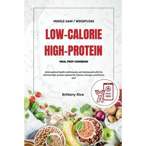 Low Calorie High Protein Meal Prep Cookbook: Attain Optimal Health, Build Muscle, And Shed Pounds With The Ultimate High-Protein Regimen For A Leaner, Stronger, And Thinner You!
