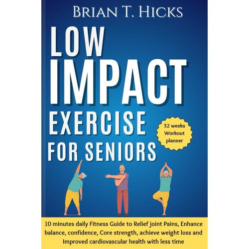 Low Impact Exercise For Seniors: 10 Minutes Daily Fitness Guide To Relief Joint Pains, Enhance Balance, Confidence, Core Strength, Achieve Weight Loss And Improved Cardiovascular Health With Less Time