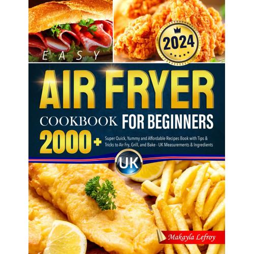 Easy Air Fryer Cookbook For Beginners Uk: 2000+ Super Quick, Yummy And Affordable Recipes Book With Tips & Tricks To Air Fry, Grill, And Bake - Uk Measurements & Ingredients