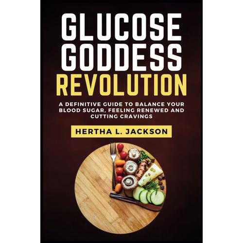 Glucose Goddess Revolution: A Definitive Guide To Balance Your Blood Sugar, Feeling Renewed And Cutting Cravings