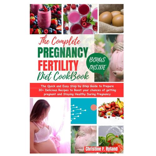 The Complete Pregnancy Fertility Diet Cookbook: The Quick And Easy Step By Step Guide To Prepare 30+ Delicious Recipes To Boost Your Chances Of Getting Pregnant And Staying Healthy During Pregnancy