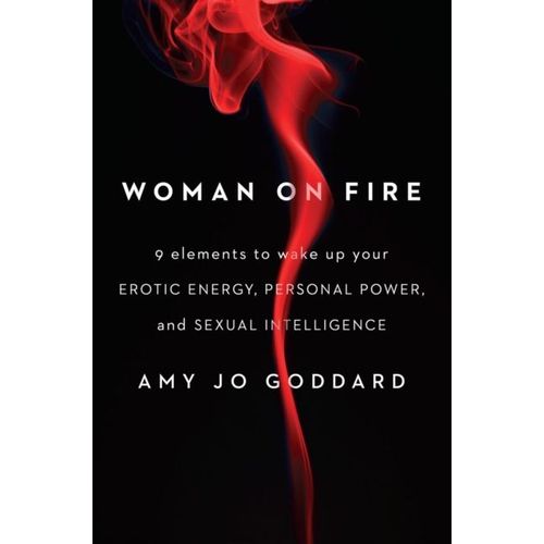 Woman On Fire: 9 Elements To Wake Up Your Erotic Energy, Personal Power, And Sexual Intelligence