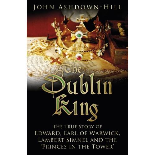 The Dublin King: The True Story Of Edward Earl Of Warwick, Lambert Simnel And The 'princes In The Tower'