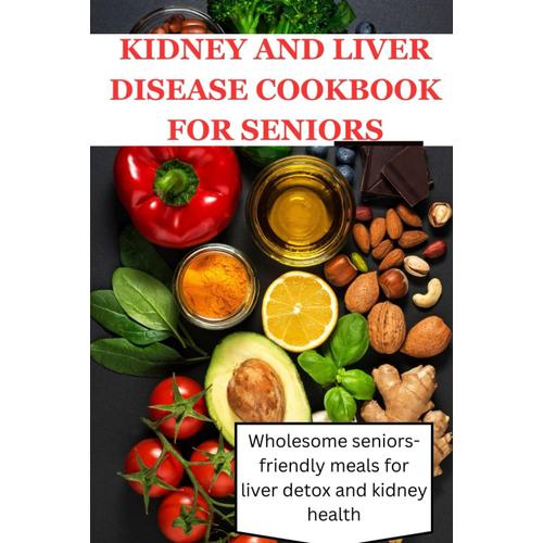 Kidney And Liver Disease Cookbook For Seniors: Wholesome Senior-Friendly Meals For Liver Detox And Kidney Health: Low-Sodium, Low-Potassium, High-Fiber Recipes To Nourish And Protect.