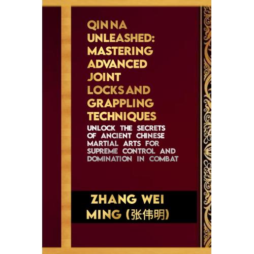 Qin Na Unleashed: Mastering Advanced Joint Locks And Grappling Techniques: Unlock The Secrets Of Ancient Chinese Martial Arts For Supreme Control And ... The Life And Techniques Of A Martial Artist)