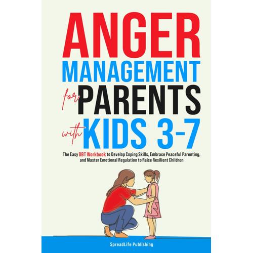 Anger Management For Parents With Kids 3-7: Easy Dbt Workbook To Develop Coping Skills, Achieve Instant Emotional Regulation, And Master Peaceful Parenting To Raise Resilient Children