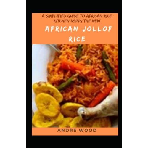 A Simplified Guide To African Rice Kitchen Using The New African Jollof Rice: An African Cookbook That Explores Nigerian, Ghanaian And South African Jollof Rice