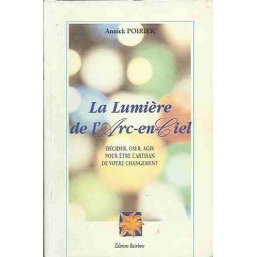 La Lumière De L'arc-En-Ciel : Décider, Oser, Agir Pour Être L'artisan De Votre Changement