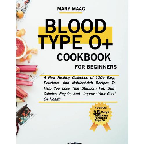 Blood Type O+ Cook Book For Beginners: A New Healthy Collection Of 120+ Easy, And Nutrient-Rich Recipes To Help You Lose That Stubborn Fat, Burn ... Good O+ Health (Healthy Lifestyle Cookbooks)