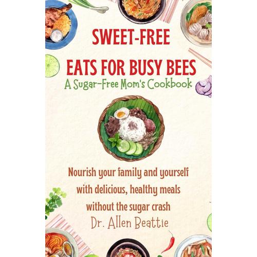 Sweet-Free Eats For Busy Bees: A Sugar-Free Mom's Cookbook: Nourish Your Family And Yourself With Delicious, Healthy Meals Without The Sugar Crash