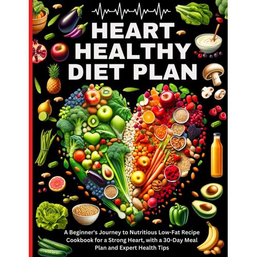 Heart Healthy Diet Plan: A Beginner's Journey To Nutritious Low-Fat Recipe Cookbook For A Strong Heart, With A 30-Day Meal Plan And Expert Health Tips