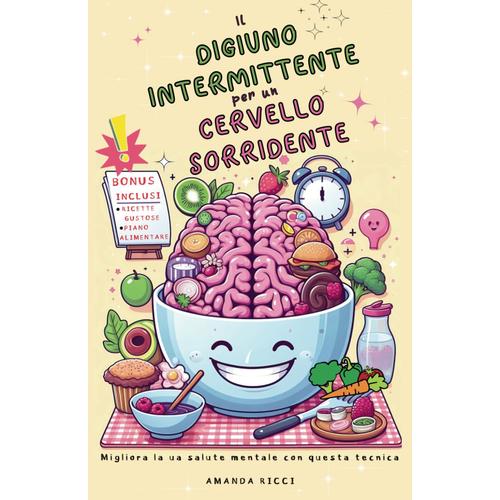 Il Digiuno Intermittente Per Un Cervello Sorridente!: Migliora La Tua Salute Mentale Con Questa Tecnica. Scopri I Segreti, La Dieta E Il Piano Alimentare Per Vivere Meglio!