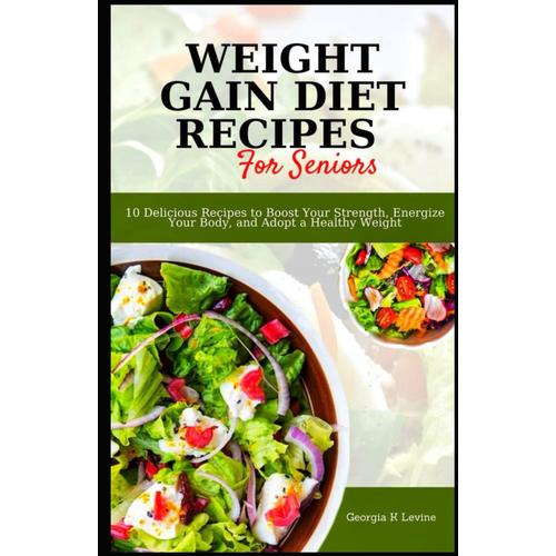 Weight Gain Diet Recipes For Seniors: 10 Delicious Recipes To Boost Your Strength, Energize Your Body, And Adopt A Healthy Weight