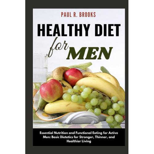 Healthy Diet For Men: Essential Nutrition And Functional Eating For Active Men: Basic Dietetics For Stronger, Thinner, And Healthier Living