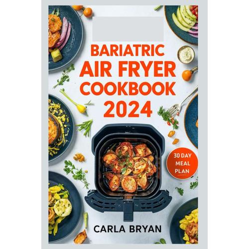 Bariatric Air Fryer Cookbook 2024: Quick, Easy, And Mouthwatering Recipes For Your New Stomach, Weight Management, And Taste Satisfaction. Includes 30-Day Meal Plan