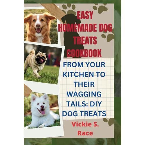 Easy Homemade Dog Treats Cookbook: From Your Kitchen To Their Wagging Tails: Diy Dog Treats