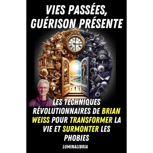 Vies Passées, Guérison Présente : Les Techniques Révolutionnaires De Brian Weiss Pour Transformer La Vie Et Surmonter Les Phobies