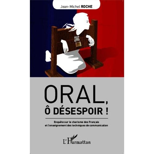 Oral, Ô Désespoir ! - Enquête Sur Le Charisme Des Français Et L'enseignement Des Techniques De Communication