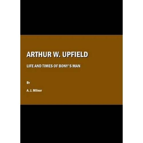 Arthur W. Upfield: Life And Times Of Bony's Man