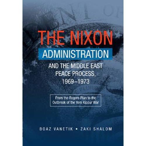 The Nixon Administration And The Middle East Peace Process, 1969-1973: From The Rogers Plan To The Outbreak Of The Yom Kippur War