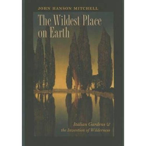 The Wildest Place On Earth: Italian Gardens And The Invention Of Wilderness
