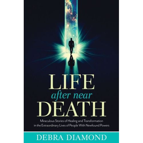 Life After Near Death: Miraculous Stories Of Healing And Transformation In The Extraordinary Lives Of People With Newfound Powers