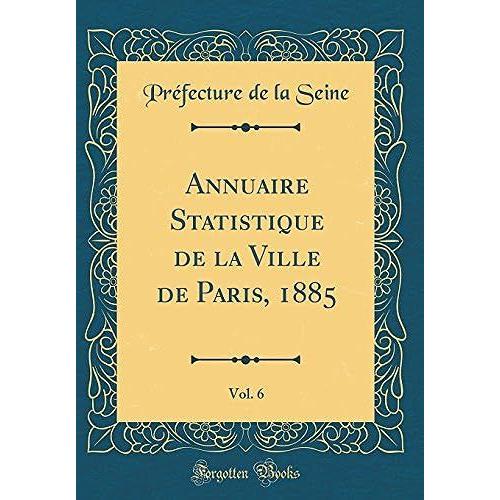 Annuaire Statistique De La Ville De Paris, 1885, Vol. 6 (Classic Reprint)