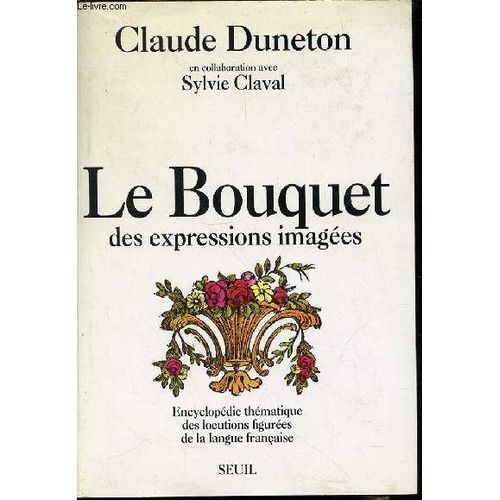 Le Bouquet Des Expressions Imagees - Encyclopedie Thematique Des Locutions Figurees De La Langue Francaise / En Collaboration Avec Sylvie Claval.