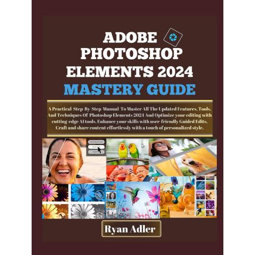 Adobe Photoshop Elements 2024 Mastery Guide: A Practical Illustrated Manual To Master How To Optimize Your Editing With Cutting-Edge Ai Tools, ... Share Unique Content Effortlessly Like A Pro