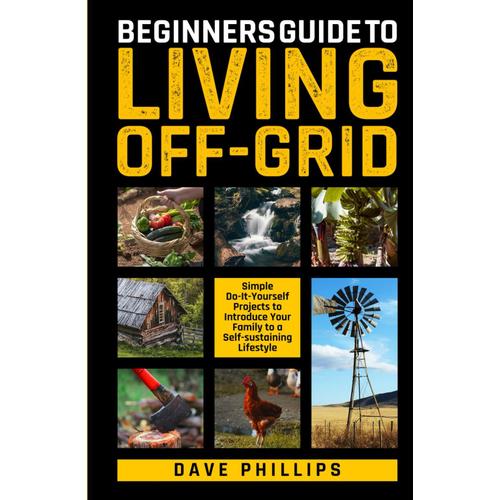 Beginners Guide To Living Off-Grid: Simple Do-It-Yourself Projects To Introduce Your Family To A Self-Sustaining Lifestyle