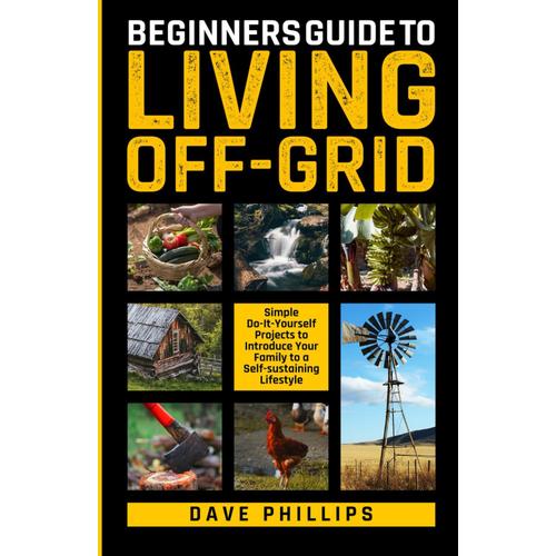 Beginners Guide To Living Off-Grid: Simple Do-It-Yourself Projects To Introduce Your Family To A Self-Sustaining Lifestyle