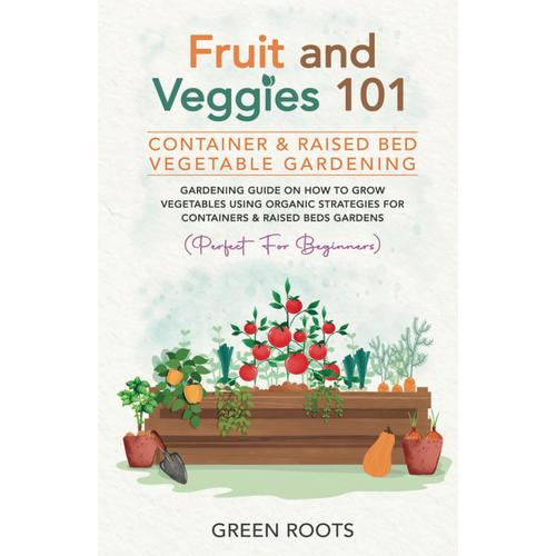 Fruit And Veggies 101 - Container & Raised Beds Vegetable Garden: Gardening Guide On How To Grow Vegetables Using Organic Strategies For Containers & ... (Fruit And Vegetable Gardening Guides)