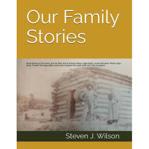Our Family Stories: Some Stories Of The Author And His Wife, And Of Andrew Wilson (1925-2006), Louise (Schueler) Wilson (1931-2005), Franklin Falk ... Falk (1926-2016), And Their Ancestors.