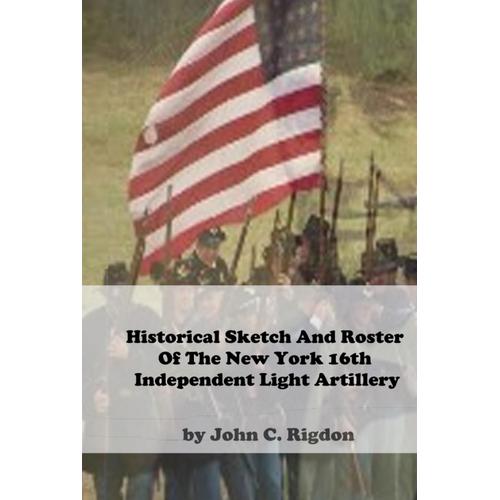 Historical Sketch And Roster Of The New York 16th Independent Light Artillery (New York Regimental History Series)