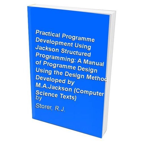 Practical Programme Development Using Jackson Structured Programming: A Manual Of Programme Design Using The Design Method Developed By M.A.Jackson (Computer Science Texts)