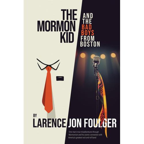 The Mormon Kid And The Bad Boys From Boston: One Mans True Misadventures Through Mormonism And His Cosmic Connection With Americas Greatest Rock And Roll Band