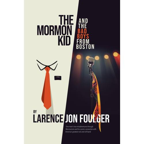 The Mormon Kid And The Bad Boys From Boston: One Mans True Misadventures Through Mormonism And His Cosmic Connection With Americas Greatest Rock And Roll Band