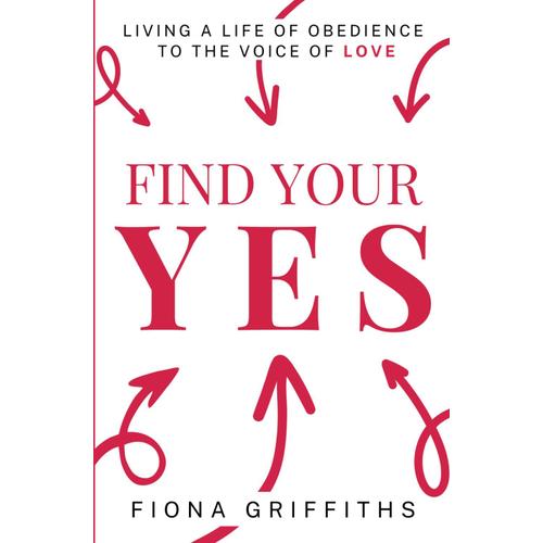 Find Your Yes: Living A Life Of Obedience To The Voice Of Love