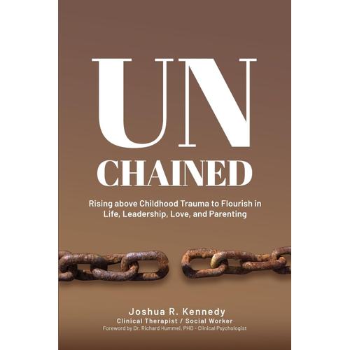 Unchained Rising Above Childhood Trauma To Flourish In Life, Leadership, Love, And Parenting