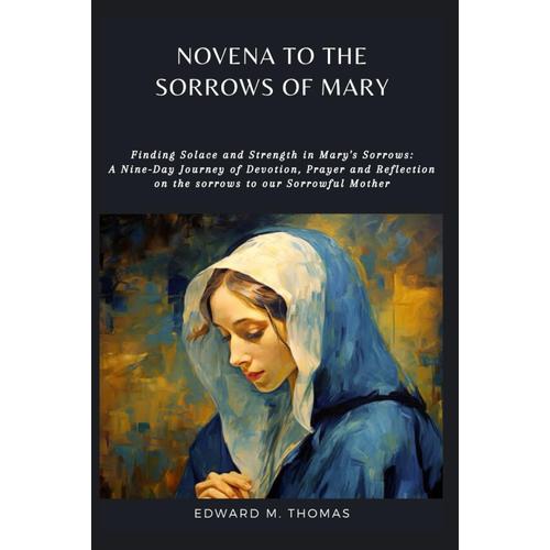 Novena To The Sorrows Of Mary: Finding Solace And Strength In Mary's Sorrows: A Nine-Day Journey Of Devotion, Prayer And Reflection On The Sorrows To Our Sorrowful Mother