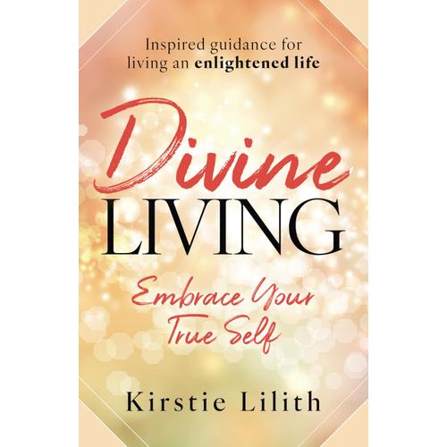 Divine Living: Embrace Your True Self. Inspired Guidance For Living An Enlightened Life. Includes Channelled Wisdom From The Ascended Masters And Goddesses